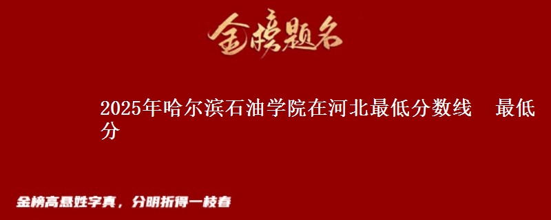 2025年哈尔滨石油学院在河北最低分数线  最低分