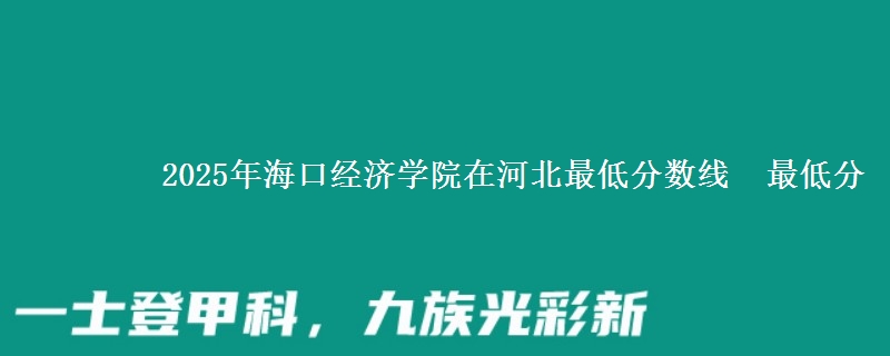 2025年海口经济学院在河北最低分数线  最低分