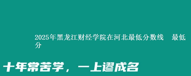 2025年黑龙江财经学院在河北最低分数线  最低分