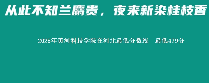 2025年黄河科技学院在河北最低分数线  最低479分