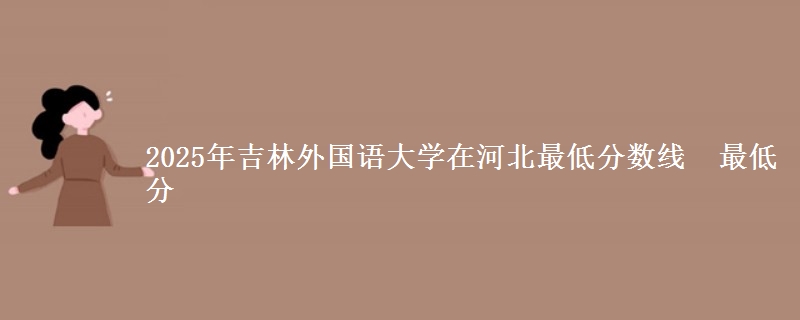 2025年吉林外国语大学在河北最低分数线  最低分