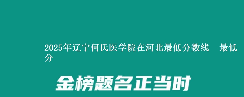 2025年辽宁何氏医学院在河北最低分数线  最低分