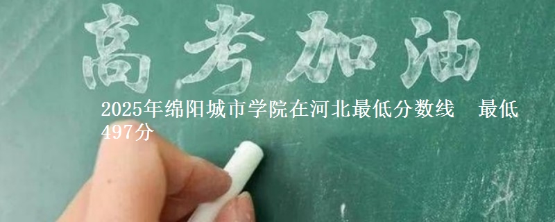 2025年绵阳城市学院在河北最低分数线  最低497分