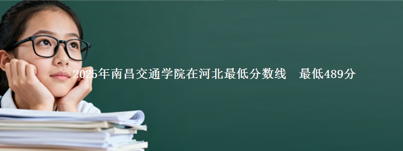 2025年南昌交通学院在河北最低分数线  最低489分