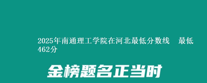 2025年南通理工学院在河北最低分数线  最低462分