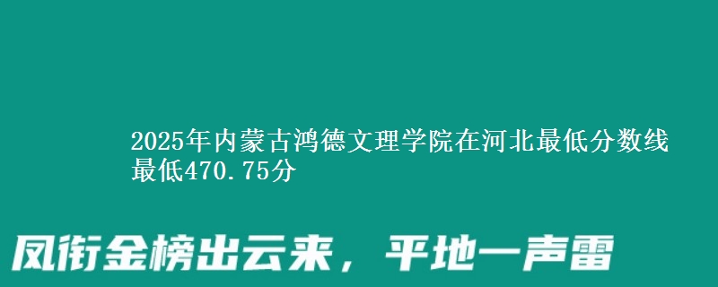 2025年内蒙古鸿德文理学院在河北最低分数线  最低470.75分