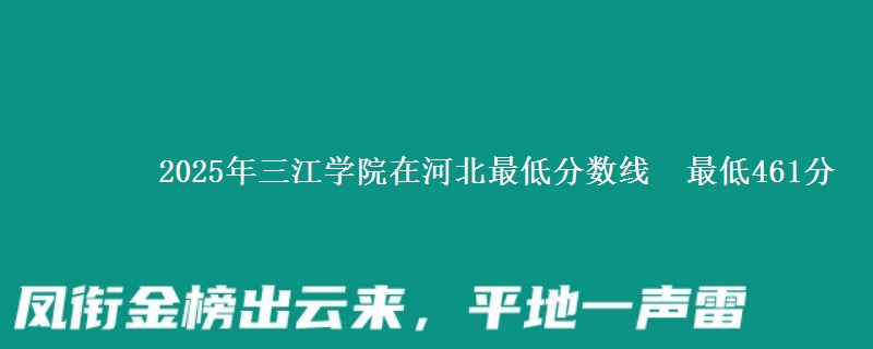 2025年三江学院在河北最低分数线  最低461分