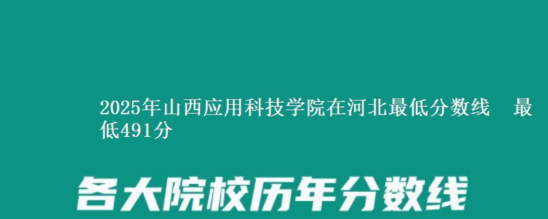 2025年山西应用科技学院在河北最低分数线  最低491分