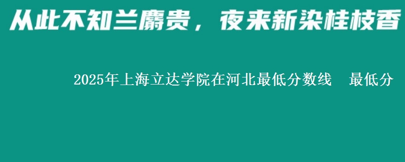 2025年上海立达学院在河北最低分数线  最低分