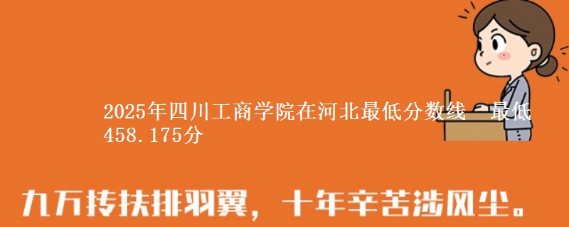 2025年四川工商学院在河北最低分数线  最低458.175分