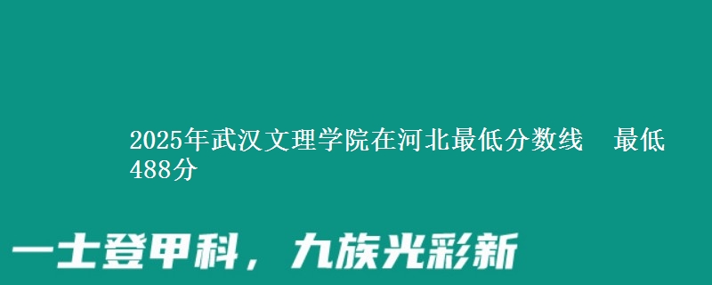 2025年武汉文理学院在河北最低分数线  最低488分