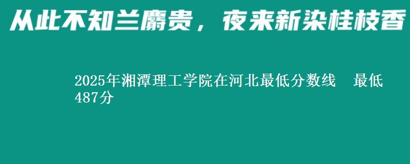 2025年湘潭理工学院在河北最低分数线  最低487分