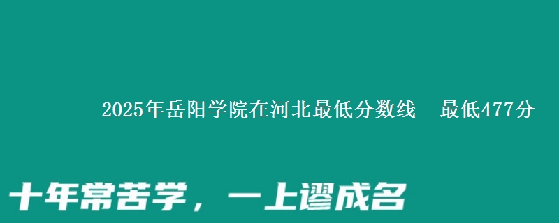 2025年岳阳学院在河北最低分数线  最低477分