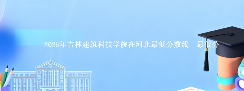 2025年吉林建筑科技学院在河北最低分数线  最低分