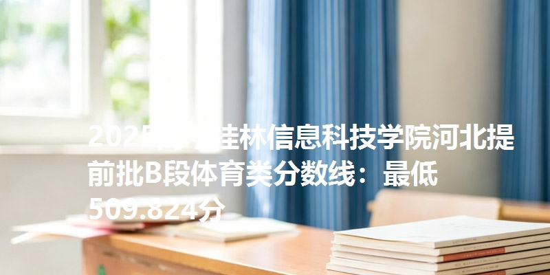 2025高考桂林信息科技学院河北提前批B段体育类分数线：最低509.824分