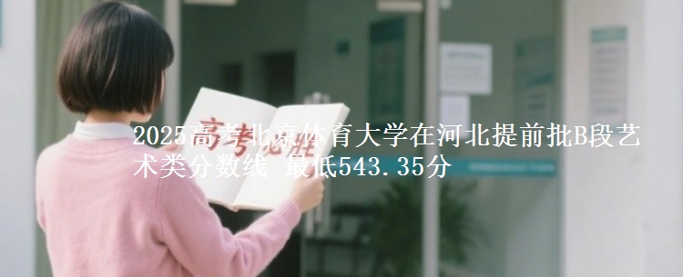 2025年北京体育大学在河北提前批B段艺术类分数线 最低543.35分
