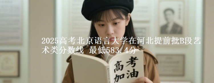 2025年北京语言大学在河北提前批B段艺术类分数线 最低583.4分