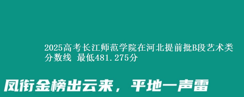 2025年长江师范学院在河北提前批B段艺术类分数线 最低481.275分