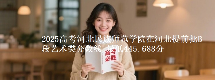 2025年河北民族师范学院在河北提前批B段艺术类分数线 最低445.688分