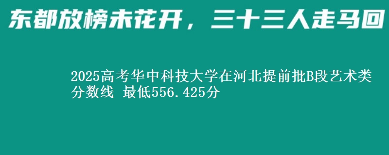 2025年华中科技大学在河北提前批B段艺术类分数线 最低556.425分