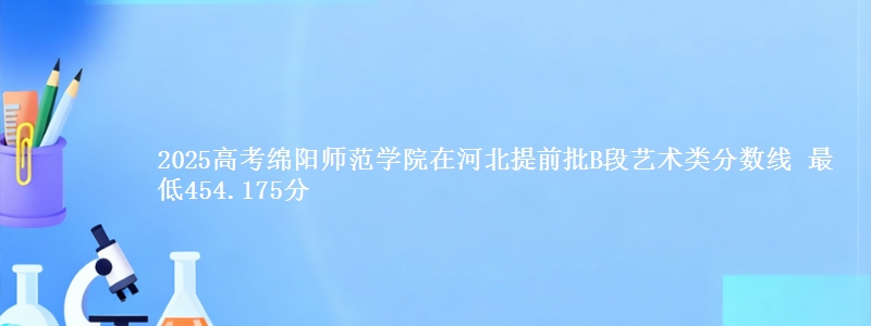 2025年绵阳师范学院在河北提前批B段艺术类分数线 最低454.175分
