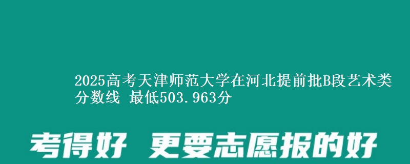 2025年天津师范大学在河北提前批B段艺术类分数线 最低503.963分