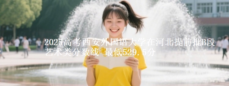 2025年西安外国语大学在河北提前批B段艺术类分数线 最低529.5分