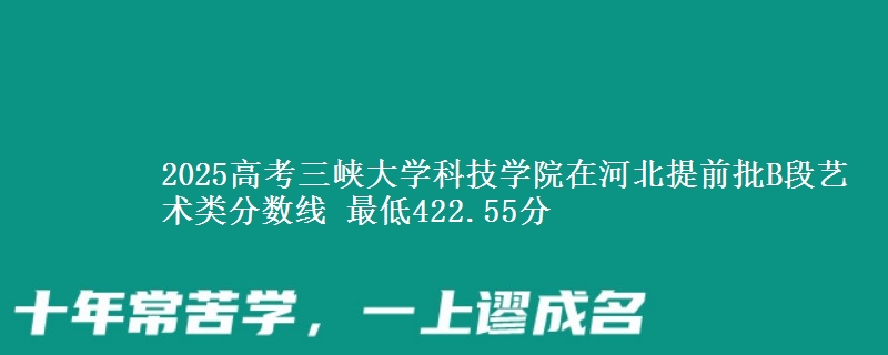 2025年三峡大学科技学院在河北提前批B段艺术类分数线 最低422.55分