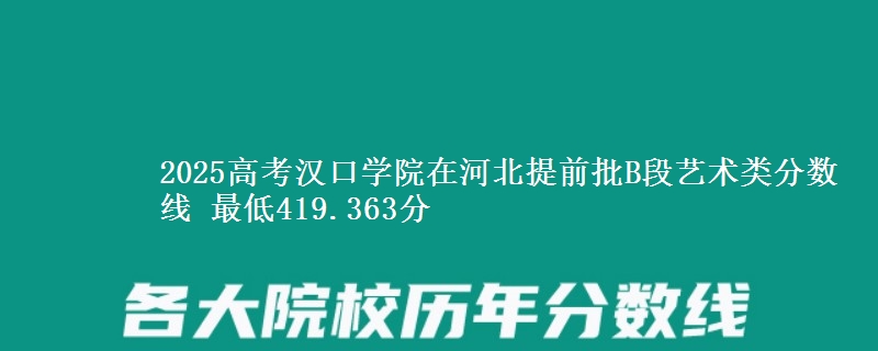 2025年汉口学院在河北提前批B段艺术类分数线 最低419.363分