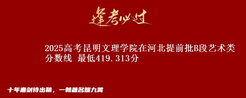 2025年昆明文理学院在河北提前批B段艺术类分数线 最低419.313分