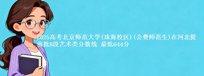 2025高考北京师范大学(珠海校区)(公费师范生)在河北提前批B段艺术类分数线 最低644分