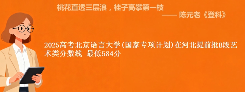 2025年北京语言大学(国家专项计划)在河北提前批B段艺术类分数线 最低584分