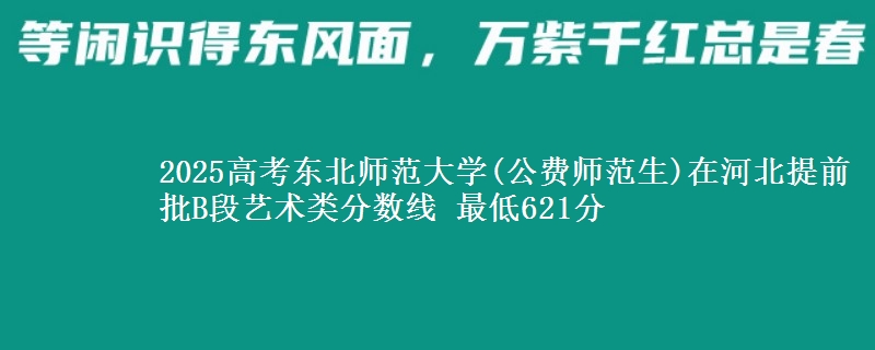 2025高考东北师范大学(公费师范生)在河北提前批B段艺术类分数线 最低621分