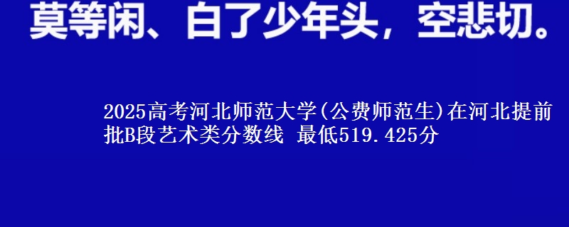 2025高考河北师范大学(公费师范生)在河北提前批B段艺术类分数线 最低519.425分