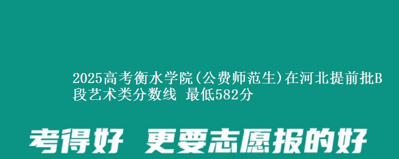 2025高考衡水学院(公费师范生)在河北提前批B段艺术类分数线 最低582分