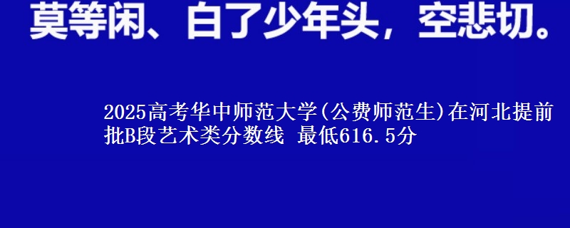 2025高考华中师范大学(公费师范生)在河北提前批B段艺术类分数线 最低616.5分