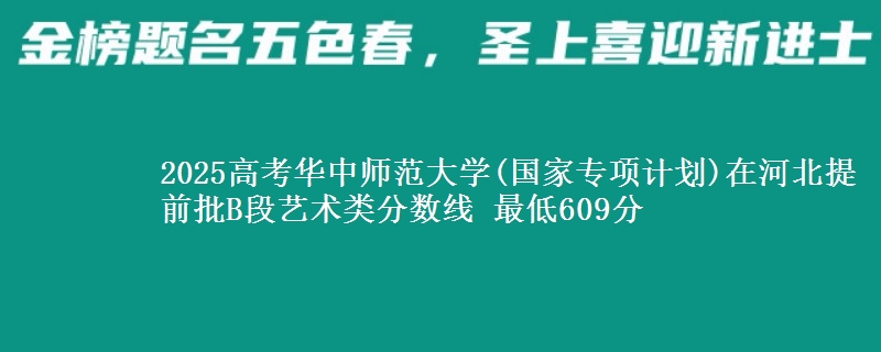 2025年华中师范大学(国家专项计划)在河北提前批B段艺术类分数线 最低609分