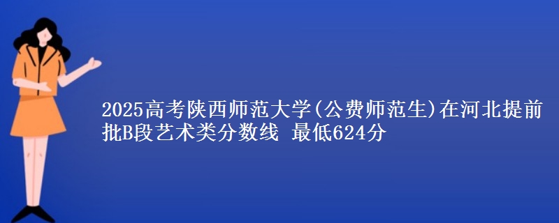 2025高考陕西师范大学(公费师范生)在河北提前批B段艺术类分数线 最低624分
