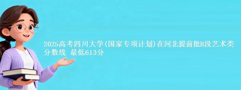 2025年四川大学(国家专项计划)在河北提前批B段艺术类分数线 最低613分