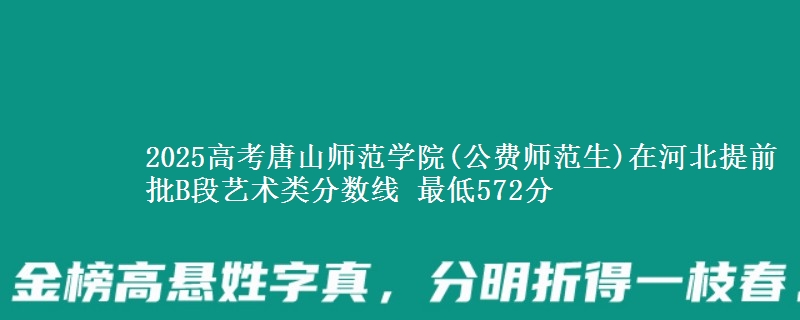 2025高考唐山师范学院(公费师范生)在河北提前批B段艺术类分数线 最低572分