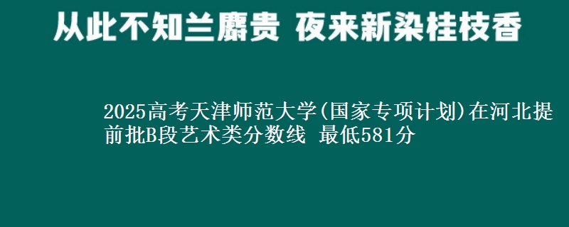 2025年天津师范大学(国家专项计划)在河北提前批B段艺术类分数线 最低581分