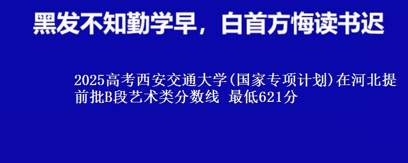 2025年西安交通大学(国家专项计划)在河北提前批B段艺术类分数线 最低621分