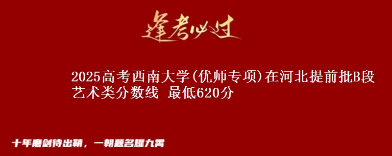 2025高考西南大学(优师专项)在河北提前批B段艺术类分数线 最低620分