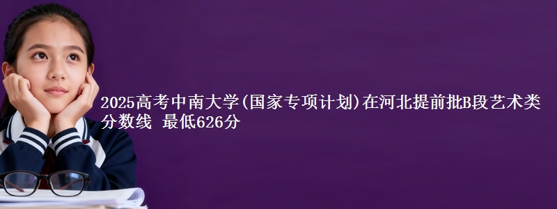 2025年中南大学(国家专项计划)在河北提前批B段艺术类分数线 最低626分