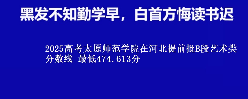 2025年太原师范学院在河北提前批B段艺术类分数线 最低474.613分