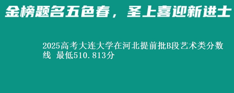 2025年大连大学在河北提前批B段艺术类分数线 最低510.813分