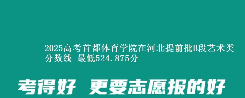 2025年首都体育学院在河北提前批B段艺术类分数线 最低524.875分