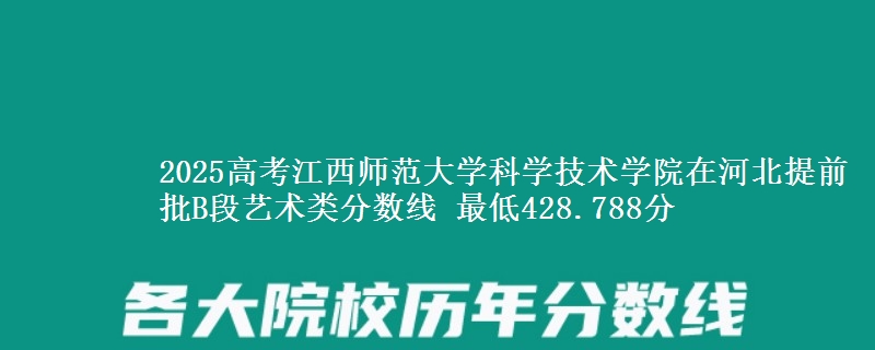 2025年江西师范大学科学技术学院在河北提前批B段艺术类分数线 最低428.788分