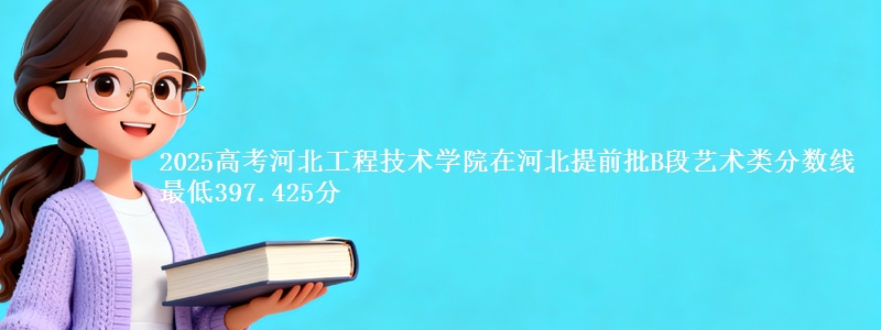 2025年河北工程技术学院在河北提前批B段艺术类分数线 最低397.425分