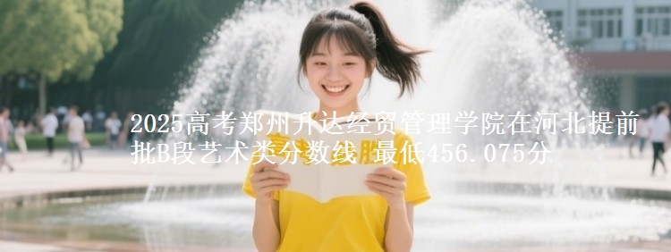 2025年郑州升达经贸管理学院在河北提前批B段艺术类分数线 最低456.075分
